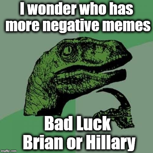 It's gotta be pretty close by now! LOL | I wonder who has more negative memes; Bad Luck Brian or Hillary | image tagged in memes,philosoraptor | made w/ Imgflip meme maker