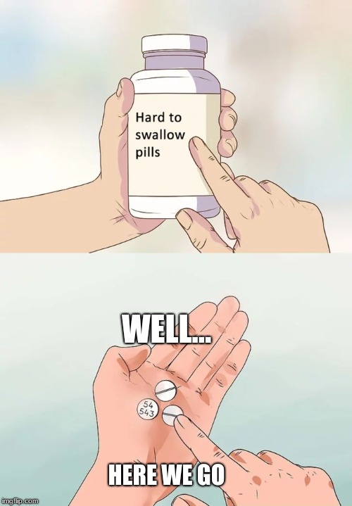 Hard To Swallow Pills | WELL... HERE WE GO | image tagged in memes,hard to swallow pills | made w/ Imgflip meme maker