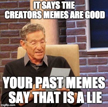 Sad but true | IT SAYS THE CREATORS MEMES ARE GOOD; YOUR PAST MEMES SAY THAT IS A LIE | image tagged in memes,maury lie detector,true | made w/ Imgflip meme maker