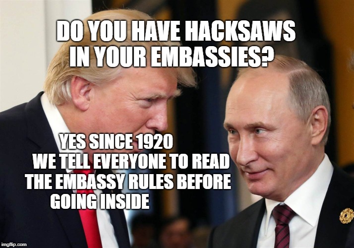 Stupid Trump | DO YOU HAVE HACKSAWS IN YOUR EMBASSIES? YES SINCE 1920         WE TELL EVERYONE TO READ THE EMBASSY RULES BEFORE GOING INSIDE | image tagged in stupid trump | made w/ Imgflip meme maker