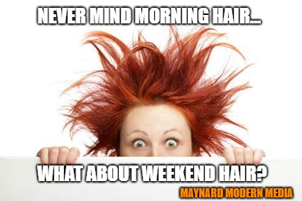 Bad hair day | NEVER MIND MORNING HAIR... WHAT ABOUT WEEKEND HAIR? MAYNARD MODERN MEDIA | image tagged in bad hair day | made w/ Imgflip meme maker