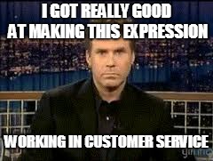 blank stare | I GOT REALLY GOOD AT MAKING THIS EXPRESSION WORKING IN CUSTOMER SERVICE | image tagged in blank stare | made w/ Imgflip meme maker
