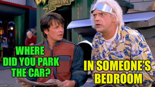 Back to the Future | WHERE DID YOU PARK THE CAR? IN SOMEONE’S BEDROOM | image tagged in back to the future | made w/ Imgflip meme maker