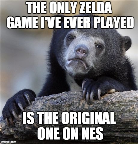 Confession Bear Meme | THE ONLY ZELDA GAME I'VE EVER PLAYED; IS THE ORIGINAL ONE ON NES | image tagged in memes,confession bear | made w/ Imgflip meme maker