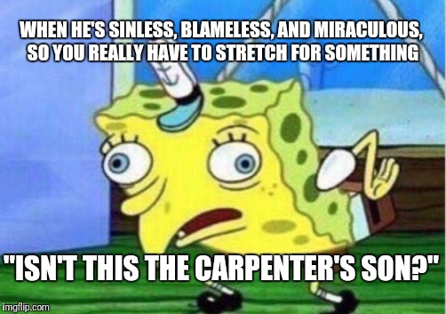 Mocking Spongebob Meme |  WHEN HE'S SINLESS, BLAMELESS, AND MIRACULOUS, SO YOU REALLY HAVE TO STRETCH FOR SOMETHING; "ISN'T THIS THE CARPENTER'S SON?" | image tagged in memes,mocking spongebob | made w/ Imgflip meme maker