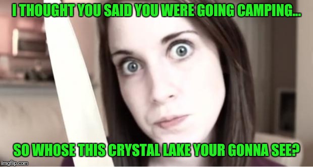 Overly Attached Girlfriend Knife |  I THOUGHT YOU SAID YOU WERE GOING CAMPING... SO WHOSE THIS CRYSTAL LAKE YOUR GONNA SEE? | image tagged in overly attached girlfriend knife | made w/ Imgflip meme maker