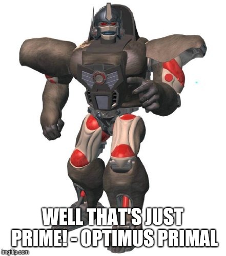 Well that's just Prime! | WELL THAT'S JUST PRIME! - OPTIMUS PRIMAL | image tagged in optimus primal,beast wars,transformers | made w/ Imgflip meme maker