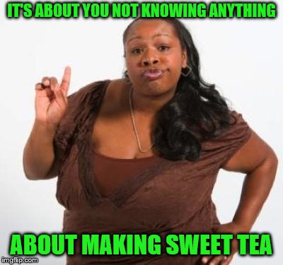 sassy black woman | IT'S ABOUT YOU NOT KNOWING ANYTHING ABOUT MAKING SWEET TEA | image tagged in sassy black woman | made w/ Imgflip meme maker