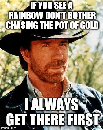 Chuck Norris Meme | IF YOU SEE A RAINBOW DON'T BOTHER CHASING THE POT OF GOLD I ALWAYS GET THERE FIRST | image tagged in memes,chuck norris | made w/ Imgflip meme maker