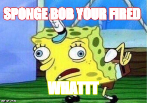 Mocking Spongebob | SPONGE BOB YOUR FIRED; WHATTT | image tagged in memes,mocking spongebob | made w/ Imgflip meme maker