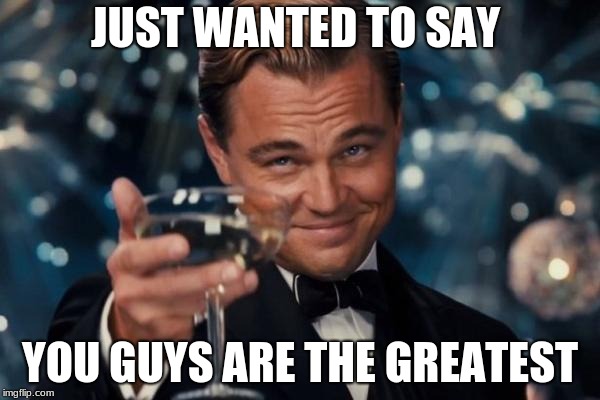All the people who help my memes do as well as they do, thanks | JUST WANTED TO SAY; YOU GUYS ARE THE GREATEST | image tagged in memes,leonardo dicaprio cheers,thanks | made w/ Imgflip meme maker