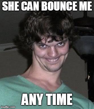 Creepy guy  | SHE CAN BOUNCE ME ANY TIME | image tagged in creepy guy | made w/ Imgflip meme maker