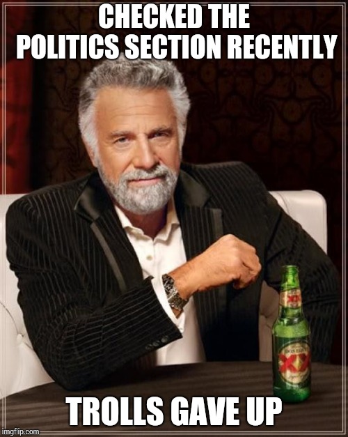 No thousands of views anymore, just a few hundred. Proof that trolls were active.  | CHECKED THE POLITICS SECTION RECENTLY; TROLLS GAVE UP | image tagged in memes,the most interesting man in the world | made w/ Imgflip meme maker
