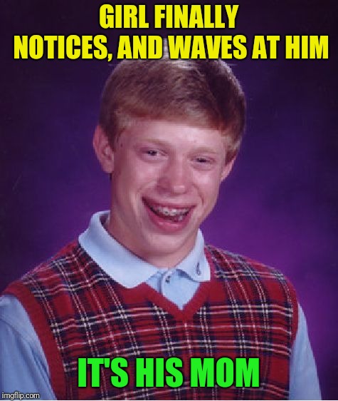 Bad Luck Brian Meme | GIRL FINALLY NOTICES, AND WAVES AT HIM IT'S HIS MOM | image tagged in memes,bad luck brian | made w/ Imgflip meme maker