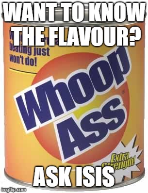 Isis whoop ass | WANT TO KNOW THE FLAVOUR? ASK ISIS | image tagged in isis whoop ass | made w/ Imgflip meme maker
