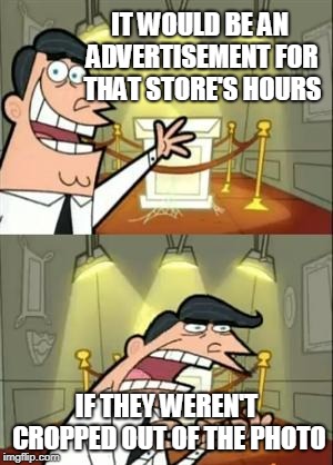 This Is Where I'd Put My Trophy If I Had One Meme | IT WOULD BE AN ADVERTISEMENT FOR THAT STORE'S HOURS IF THEY WEREN'T CROPPED OUT OF THE PHOTO | image tagged in memes,this is where i'd put my trophy if i had one | made w/ Imgflip meme maker