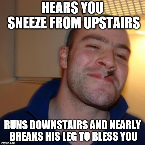 Good Guy Greg | HEARS YOU SNEEZE FROM UPSTAIRS; RUNS DOWNSTAIRS AND NEARLY BREAKS HIS LEG TO BLESS YOU | image tagged in memes,good guy greg | made w/ Imgflip meme maker