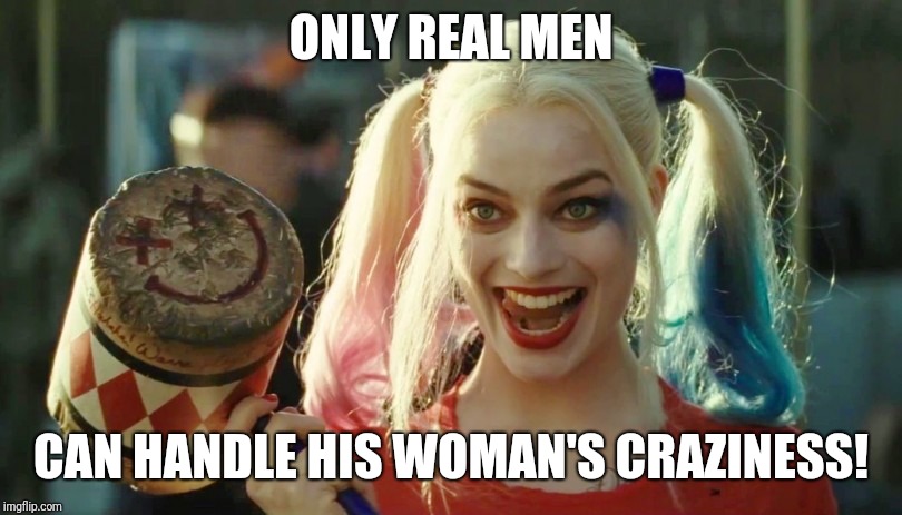 Harley Quinn Real Men Meme | ONLY REAL MEN; CAN HANDLE HIS WOMAN'S CRAZINESS! | image tagged in harley quinn meme | made w/ Imgflip meme maker