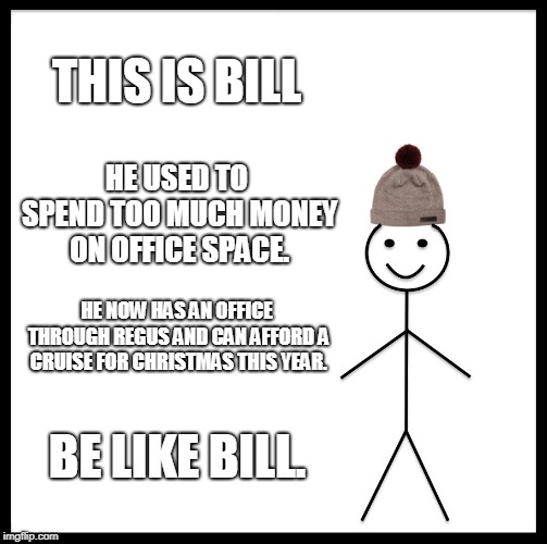Be Like Bill Meme |  THIS IS BILL; HE USED TO SPEND TOO MUCH MONEY ON OFFICE SPACE. HE NOW HAS AN OFFICE THROUGH REGUS AND CAN AFFORD A CRUISE FOR CHRISTMAS THIS YEAR. BE LIKE BILL. | image tagged in memes,be like bill | made w/ Imgflip meme maker