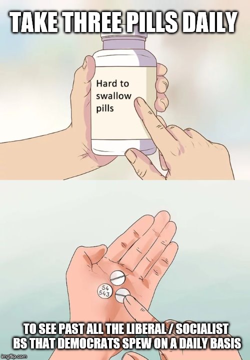Hard To Swallow Pills Meme | TAKE THREE PILLS DAILY; TO SEE PAST ALL THE LIBERAL / SOCIALIST BS THAT DEMOCRATS SPEW ON A DAILY BASIS | image tagged in memes,hard to swallow pills | made w/ Imgflip meme maker