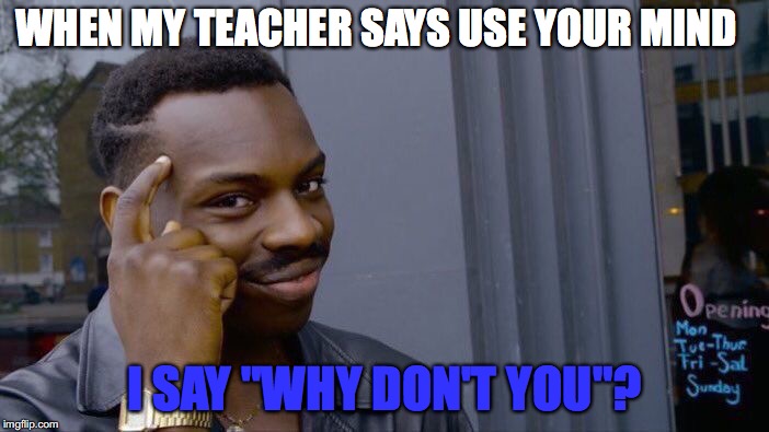 Teacher vs. Student | WHEN MY TEACHER SAYS USE YOUR MIND; I SAY "WHY DON'T YOU"? | image tagged in memes,roll safe think about it | made w/ Imgflip meme maker