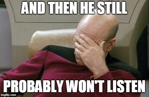 Captain Picard Facepalm Meme | AND THEN HE STILL PROBABLY WON'T LISTEN | image tagged in memes,captain picard facepalm | made w/ Imgflip meme maker
