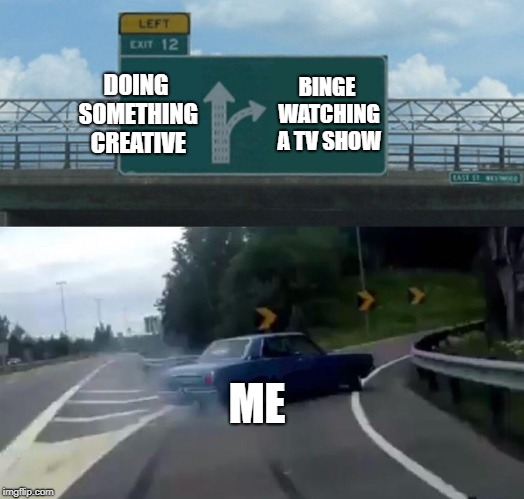 who can relate | DOING SOMETHING CREATIVE; BINGE WATCHING A TV SHOW; ME | image tagged in memes,left exit 12 off ramp | made w/ Imgflip meme maker