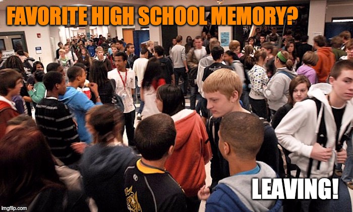 FAVORITE HIGH SCHOOL MEMORY? LEAVING! | image tagged in high school,memories | made w/ Imgflip meme maker