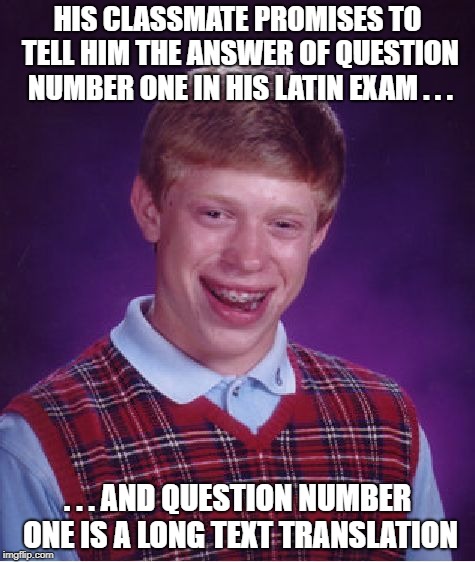 Bad luck Brian in Latin exam |  HIS CLASSMATE PROMISES TO TELL HIM THE ANSWER OF QUESTION NUMBER ONE IN HIS LATIN EXAM . . . . . . AND QUESTION NUMBER ONE IS A LONG TEXT TRANSLATION | image tagged in memes,bad luck brian,latin,exam,answer,question | made w/ Imgflip meme maker
