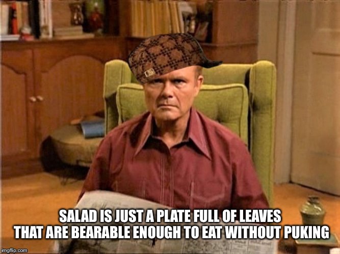 Red Foreman Scumbag Hat | SALAD IS JUST A PLATE FULL OF LEAVES THAT ARE BEARABLE ENOUGH TO EAT WITHOUT PUKING | image tagged in red foreman scumbag hat | made w/ Imgflip meme maker
