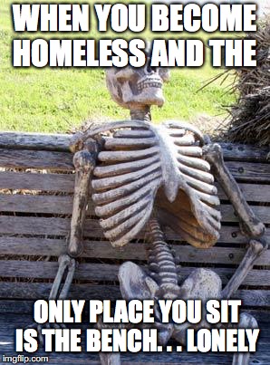 Waiting Skeleton Meme | WHEN YOU BECOME HOMELESS AND THE; ONLY PLACE YOU SIT IS THE BENCH. . . LONELY | image tagged in memes,waiting skeleton | made w/ Imgflip meme maker