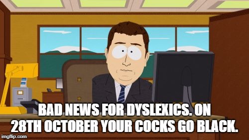 Aaaaand Its Gone Meme | BAD NEWS FOR DYSLEXICS. ON 28TH OCTOBER YOUR COCKS GO BLACK. | image tagged in memes,aaaaand its gone | made w/ Imgflip meme maker