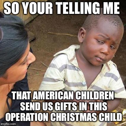 Third World Skeptical Kid Meme | SO YOUR TELLING ME; THAT AMERICAN CHILDREN SEND US GIFTS IN THIS OPERATION CHRISTMAS CHILD | image tagged in memes,third world skeptical kid | made w/ Imgflip meme maker