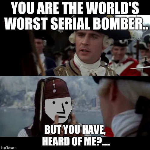 Worst bomber | YOU ARE THE WORLD'S WORST SERIAL BOMBER.. BUT YOU HAVE, HEARD OF ME?.... | image tagged in false flag,npc,where's the postal inspection stamps on your fake mail | made w/ Imgflip meme maker