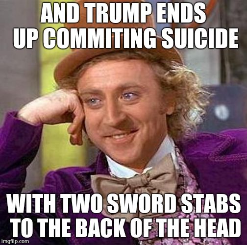 Creepy Condescending Wonka Meme | AND TRUMP ENDS UP COMMITING SUICIDE WITH TWO SWORD STABS TO THE BACK OF THE HEAD | image tagged in memes,creepy condescending wonka | made w/ Imgflip meme maker