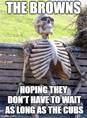 Waiting Skeleton Meme | THE BROWNS HOPING THEY DON'T HAVE TO WAIT AS LONG AS THE CUBS | image tagged in memes,waiting skeleton | made w/ Imgflip meme maker