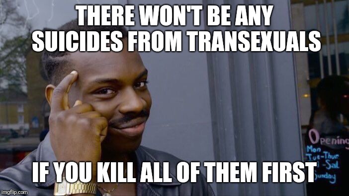 The only way to be sure... | THERE WON'T BE ANY SUICIDES FROM TRANSEXUALS; IF YOU KILL ALL OF THEM FIRST | image tagged in memes,roll safe think about it,thinking black guy,edgy | made w/ Imgflip meme maker