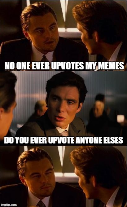 Inception Meme | NO ONE EVER UPVOTES MY MEMES; DO YOU EVER UPVOTE ANYONE ELSES | image tagged in memes,inception | made w/ Imgflip meme maker