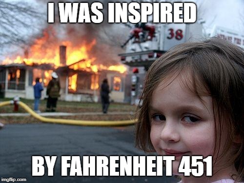 Disaster Girl | I WAS INSPIRED; BY FAHRENHEIT 451 | image tagged in memes,disaster girl | made w/ Imgflip meme maker