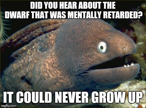 Bad Joke Eel | DID YOU HEAR ABOUT THE DWARF THAT WAS MENTALLY RETARDED? IT COULD NEVER GROW UP | image tagged in memes,bad joke eel | made w/ Imgflip meme maker