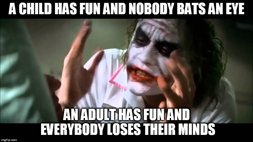 Joker nobody bats an eye | A CHILD HAS FUN AND NOBODY BATS AN EYE; AN ADULT HAS FUN AND EVERYBODY LOSES THEIR MINDS | image tagged in joker nobody bats an eye,child,adult,fun,children,adults | made w/ Imgflip meme maker
