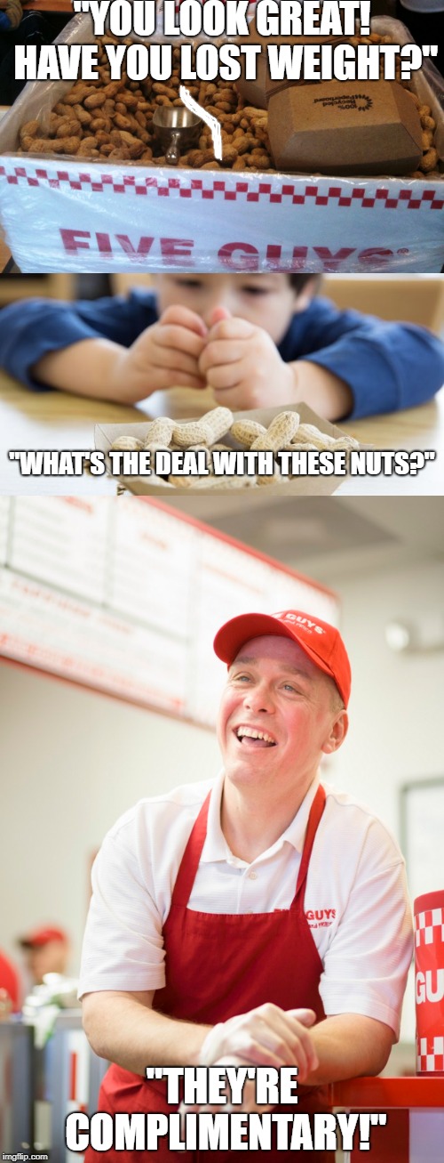 "YOU LOOK GREAT! HAVE YOU LOST WEIGHT?"; "WHAT'S THE DEAL WITH THESE NUTS?"; "THEY'RE COMPLIMENTARY!" | image tagged in five guys | made w/ Imgflip meme maker