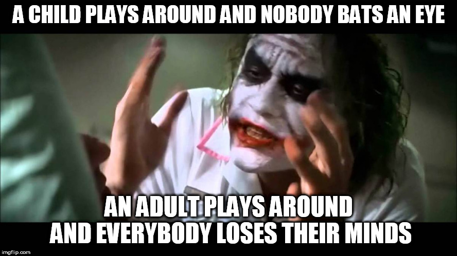 Joker nobody bats an eye | A CHILD PLAYS AROUND AND NOBODY BATS AN EYE; AN ADULT PLAYS AROUND AND EVERYBODY LOSES THEIR MINDS | image tagged in joker nobody bats an eye,child,adult,playing,children,adults | made w/ Imgflip meme maker