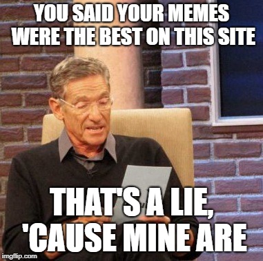 Maury Lie Detector | YOU SAID YOUR MEMES WERE THE BEST ON THIS SITE; THAT'S A LIE, 'CAUSE MINE ARE | image tagged in memes,maury lie detector | made w/ Imgflip meme maker
