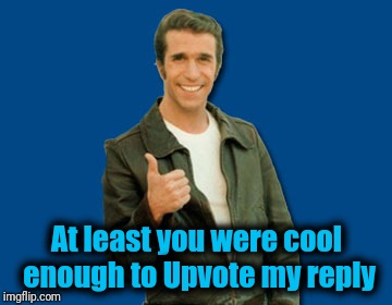 the Fonz | At least you were cool enough to Upvote my reply | image tagged in the fonz | made w/ Imgflip meme maker