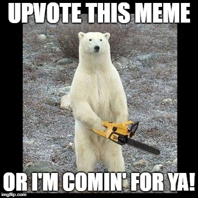 Chainsaw Bear Meme |  UPVOTE THIS MEME; OR I'M COMIN' FOR YA! | image tagged in memes,chainsaw bear | made w/ Imgflip meme maker