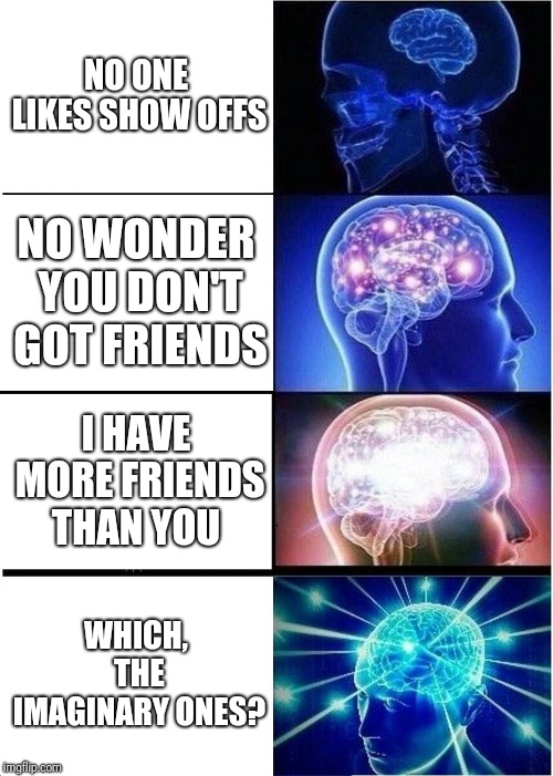 Expanding Brain Meme | NO ONE LIKES SHOW OFFS; NO WONDER YOU DON'T GOT FRIENDS; I HAVE MORE FRIENDS THAN YOU; WHICH, THE IMAGINARY ONES? | image tagged in memes,expanding brain | made w/ Imgflip meme maker