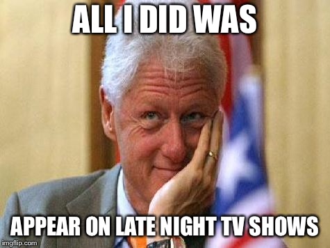 smiling bill clinton | ALL I DID WAS APPEAR ON LATE NIGHT TV SHOWS | image tagged in smiling bill clinton | made w/ Imgflip meme maker