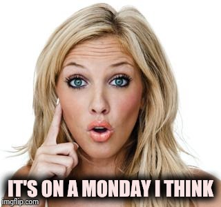 Dumb blonde | IT'S ON A MONDAY I THINK | image tagged in dumb blonde | made w/ Imgflip meme maker