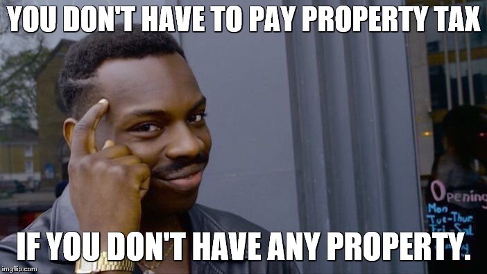 You can't be sued if you don't have anything to sue for. | YOU DON'T HAVE TO PAY PROPERTY TAX; IF YOU DON'T HAVE ANY PROPERTY. | image tagged in memes,roll safe think about it,taxes | made w/ Imgflip meme maker